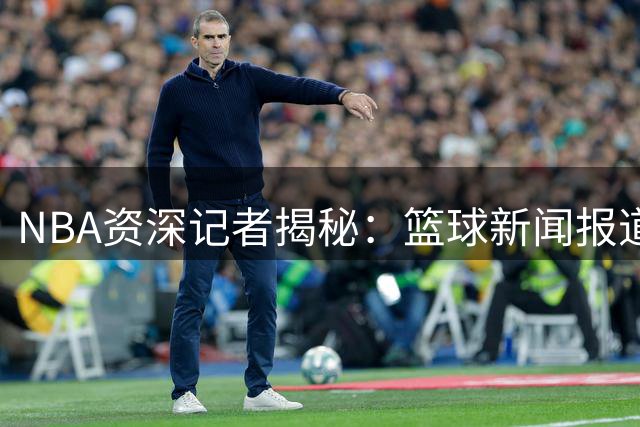 NBA资深记者揭秘：篮球新闻报道是场永不停歇的马拉松